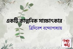 একটি কাল্পনিক সাক্ষাৎকার/ ত্রিদিবেশ বন্দ্যোপাধ্যায়
